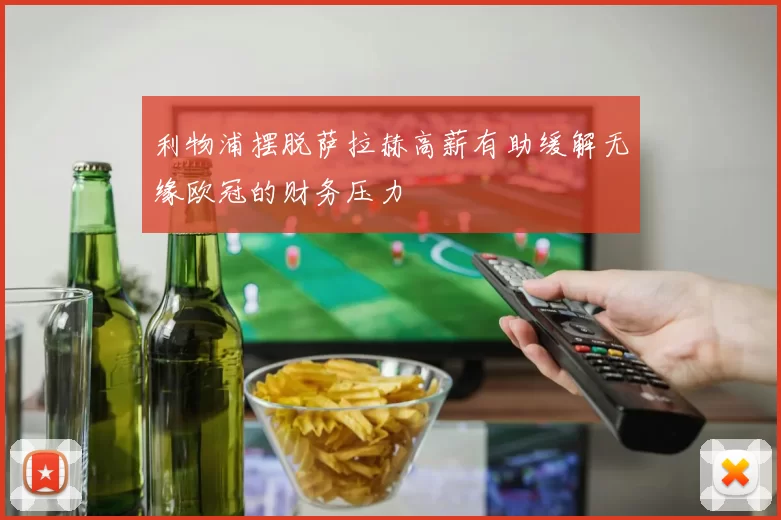 利物浦摆脱萨拉赫高薪有助缓解无缘欧冠的财务压力