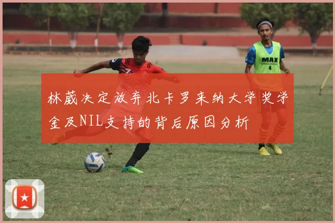 林葳决定放弃北卡罗来纳大学奖学金及NIL支持的背后原因分析