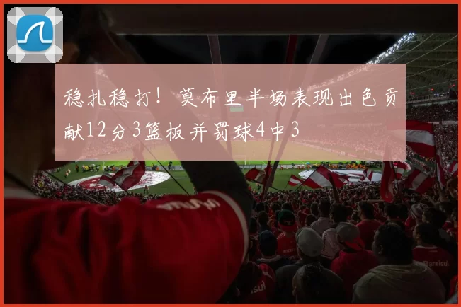 稳扎稳打！莫布里半场表现出色贡献12分3篮板并罚球4中3
