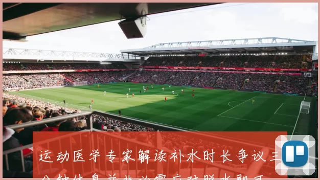 运动医学专家解读补水时长争议三分钟休息并非必需应对脱水即可
