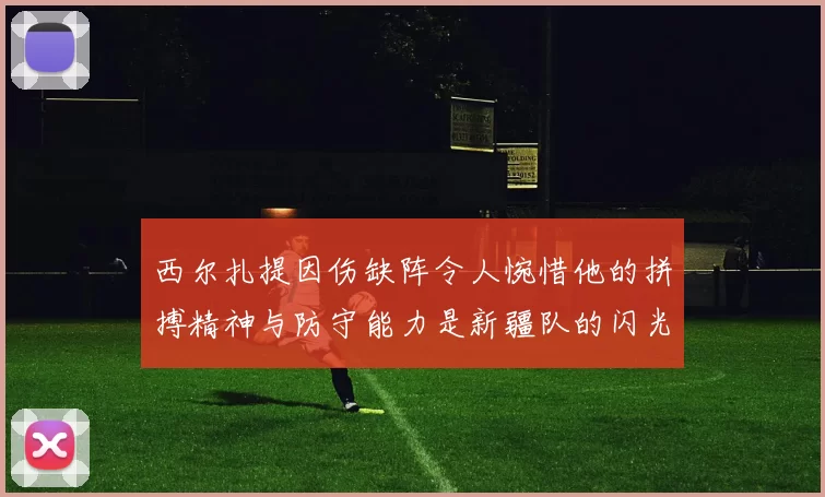 西尔扎提因伤缺阵令人惋惜他的拼搏精神与防守能力是新疆队的闪光点