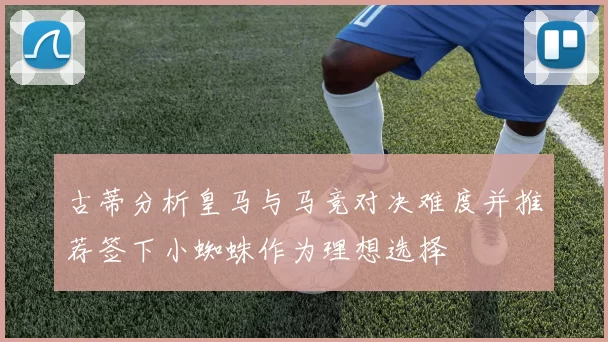 古蒂分析皇马与马竞对决难度并推荐签下小蜘蛛作为理想选择