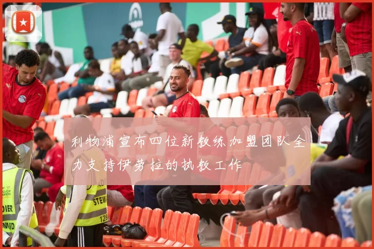 利物浦宣布四位新教练加盟团队全力支持伊劳拉的执教工作