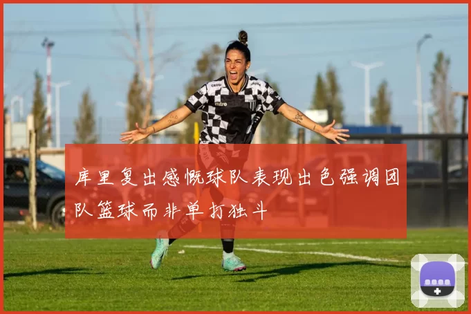 库里复出感慨球队表现出色强调团队篮球而非单打独斗