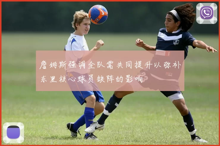 詹姆斯强调全队需共同提升以弥补东里核心球员缺阵的影响