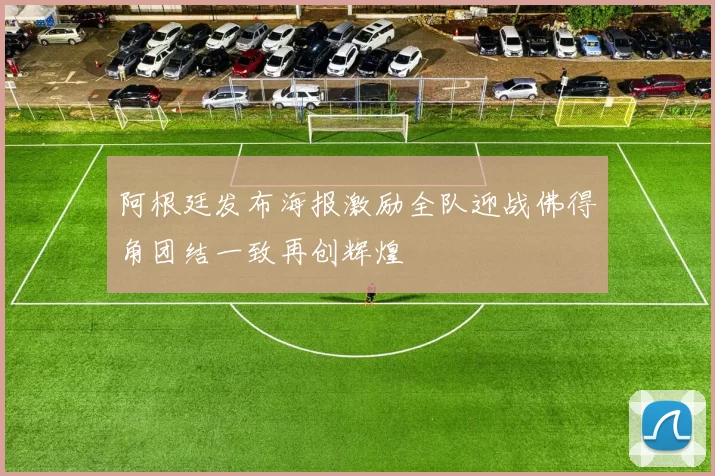 阿根廷发布海报激励全队迎战佛得角团结一致再创辉煌