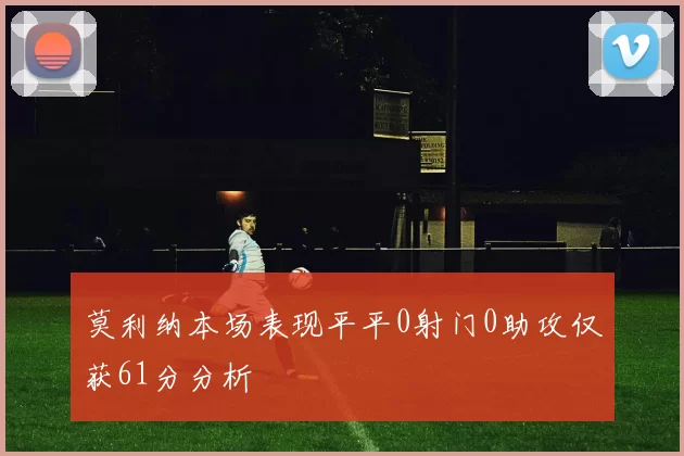 莫利纳本场表现平平0射门0助攻仅获61分分析