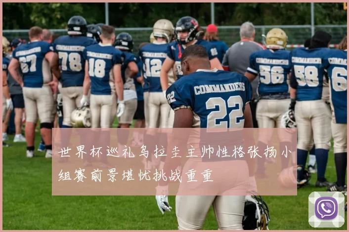 世界杯巡礼乌拉圭主帅性格张扬小组赛前景堪忧挑战重重