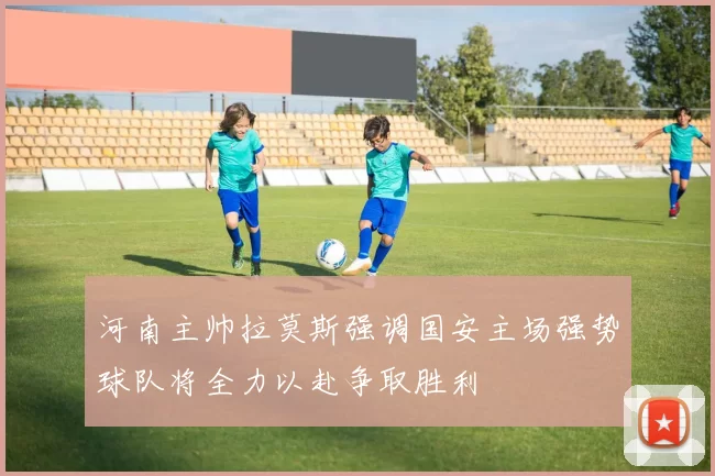 河南主帅拉莫斯强调国安主场强势球队将全力以赴争取胜利
