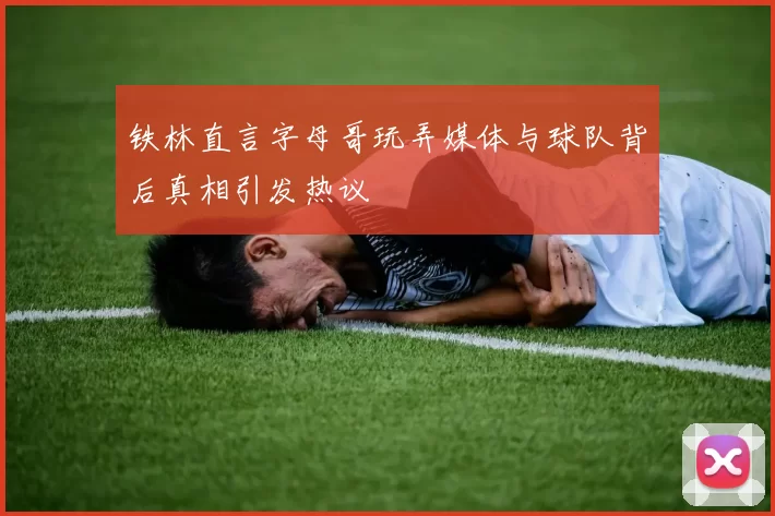 铁林直言字母哥玩弄媒体与球队背后真相引发热议