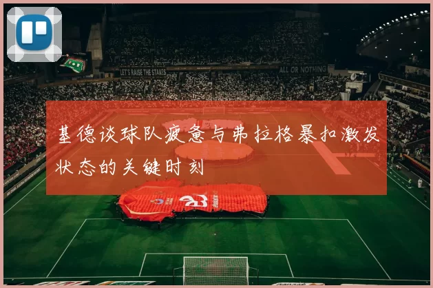 基德谈球队疲惫与弗拉格暴扣激发状态的关键时刻