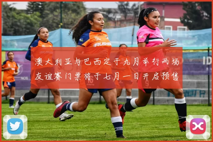 澳大利亚与巴西定于九月举行两场友谊赛门票将于七月一日开启预售