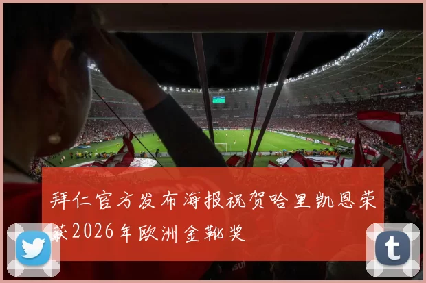 拜仁官方发布海报祝贺哈里凯恩荣获2026年欧洲金靴奖