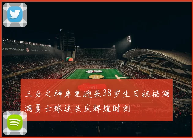 三分之神库里迎来38岁生日祝福满满勇士球迷共庆辉煌时刻