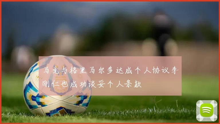 马竞与格里马尔多达成个人协议李刚仁也成功谈妥个人条款