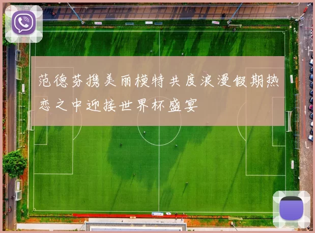 范德芬携美丽模特共度浪漫假期热恋之中迎接世界杯盛宴