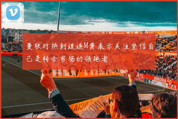 曼联对热刺追逐M费表示关注坚信自己是转会市场的领跑者