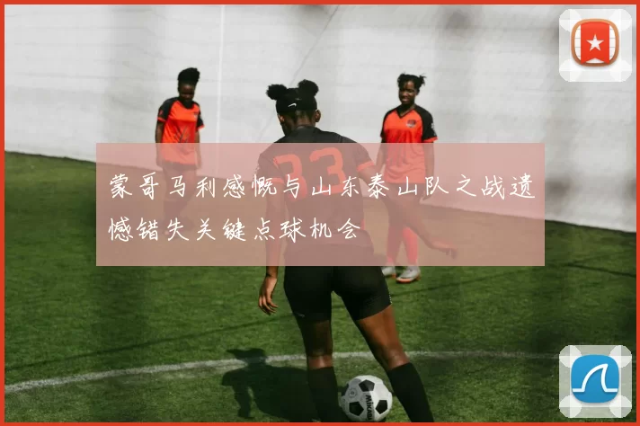 蒙哥马利感慨与山东泰山队之战遗憾错失关键点球机会