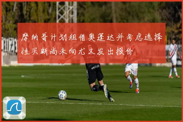 摩纳哥计划租借奥蓬达并考虑选择性买断尚未向尤文发出报价