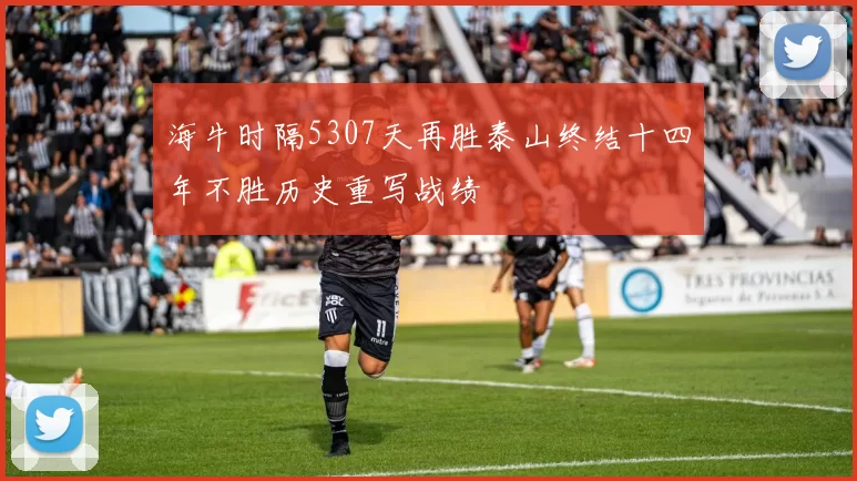 海牛时隔5307天再胜泰山终结十四年不胜历史重写战绩