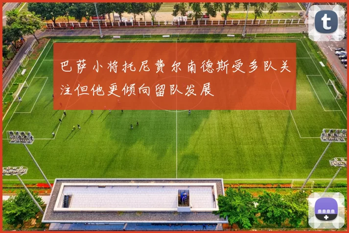 巴萨小将托尼费尔南德斯受多队关注但他更倾向留队发展