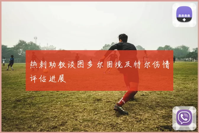 热刺助教谈图多尔困境及特尔伤情评估进展
